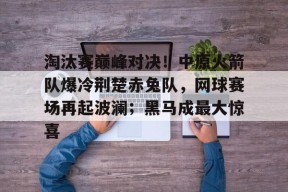 九游官网平台 -关于淘汰赛巅峰对决！中原火箭队爆冷荆楚赤兔队，网球赛场再起波澜；黑马成最大惊喜的信息