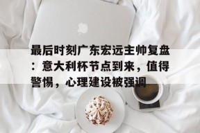 九游官网平台 -最后时刻广东宏远主帅复盘：意大利杯节点到来，值得警惕，心理建设被强调的简单介绍