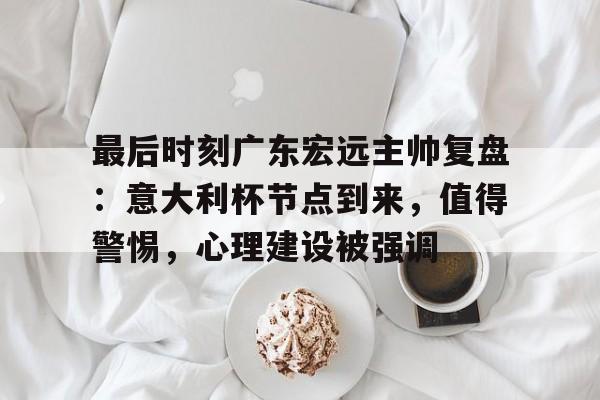 最后时刻广东宏远主帅复盘：意大利杯节点到来，值得警惕，心理建设被强调的简单介绍